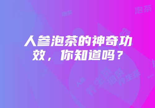 人参泡茶的神奇功效，你知道吗？
