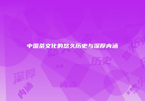 中国茶文化的悠久历史与深厚内涵