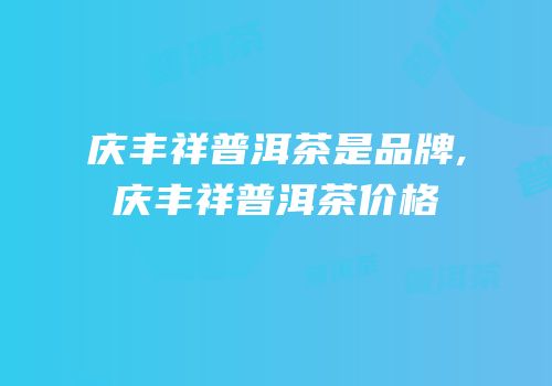 庆丰祥普洱茶是品牌,庆丰祥普洱茶价格