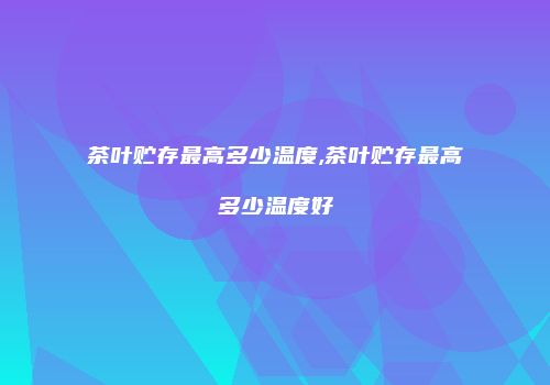 茶叶贮存最高多少温度,茶叶贮存最高多少温度好