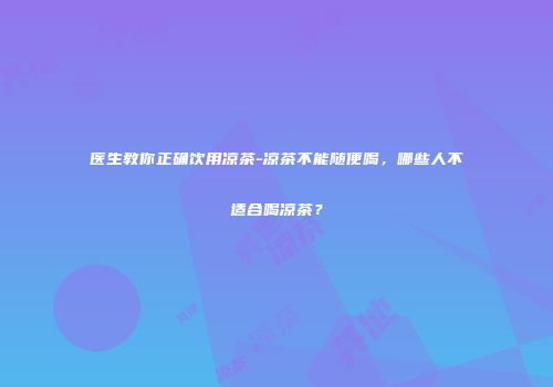 医生教你正确饮用凉茶-凉茶不能随便喝，哪些人不适合喝凉茶？
