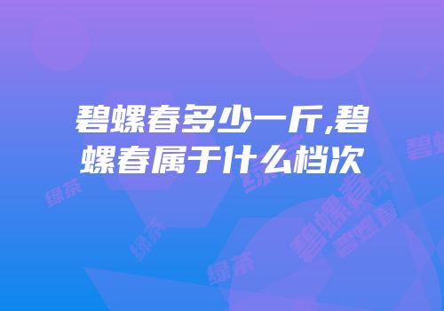 碧螺春多少一斤,碧螺春属于什么档次