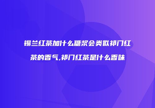 锡兰红茶加什么糖浆会类似祁门红茶的香气,祁门红茶是什么香味