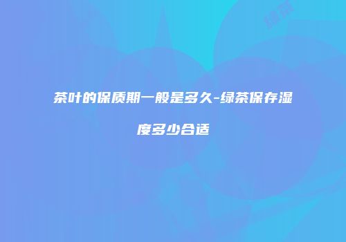 茶叶的保质期一般是多久-绿茶保存湿度多少合适