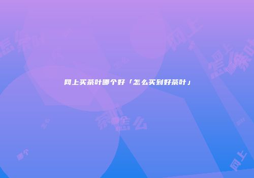 网上买茶叶哪个好「怎么买到好茶叶」