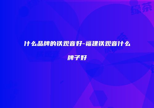 什么品牌的铁观音好-福建铁观音什么牌子好
