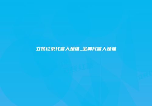 立顿红茶代言人是谁_金典代言人是谁