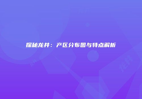 探秘龙井：产区分布图与特点解析