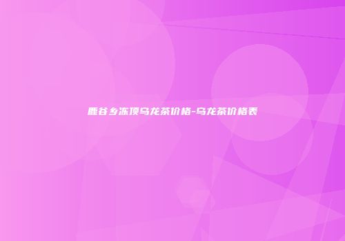 鹿谷乡冻顶乌龙茶价格-乌龙茶价格表