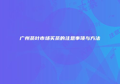 广州茶叶市场买茶的注意事项与方法