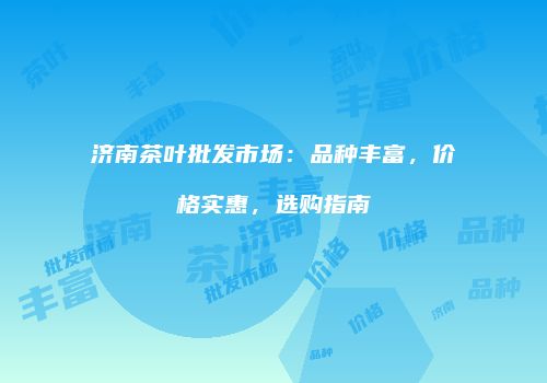 济南茶叶批发市场：品种丰富，价格实惠，选购指南