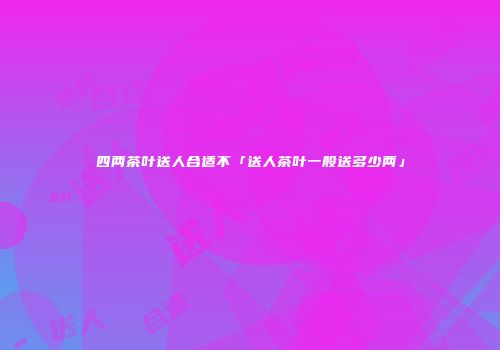 四两茶叶送人合适不「送人茶叶一般送多少两」