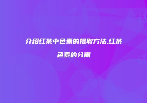 介绍红茶中色素的提取方法,红茶色素的分离