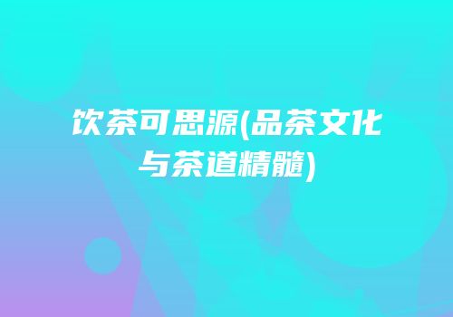 饮茶可思源(品茶文化与茶道精髓)
