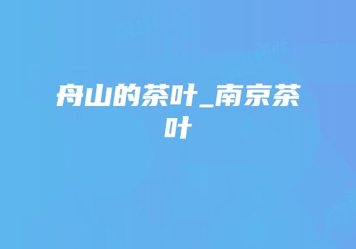 舟山的茶叶_南京茶叶
