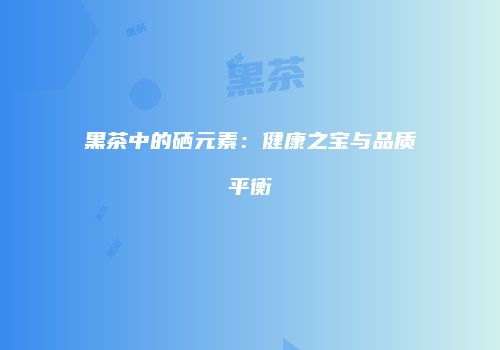 黑茶中的硒元素：健康之宝与品质平衡