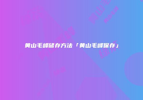 黄山毛峰储存方法「黄山毛峰保存」
