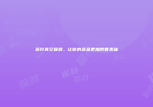 茶叶真空保鲜，让你的茶品更加醇香美味