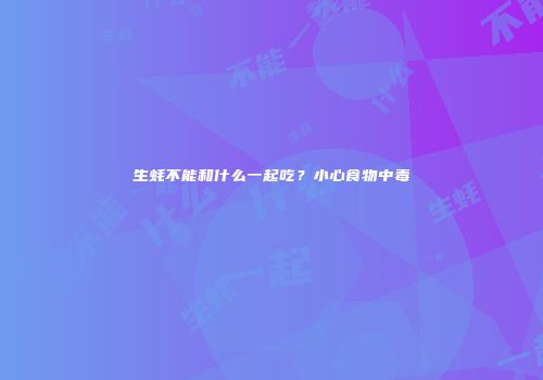 生蚝不能和什么一起吃？小心食物中毒