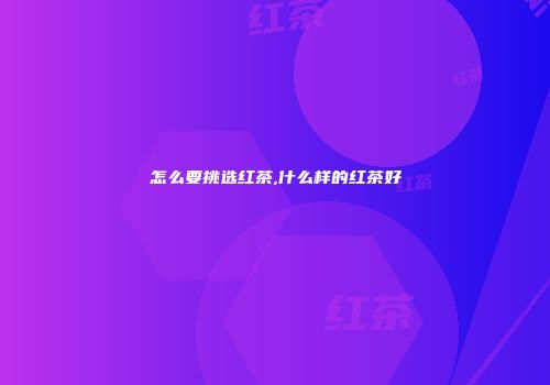 怎么要挑选红茶,什么样的红茶好