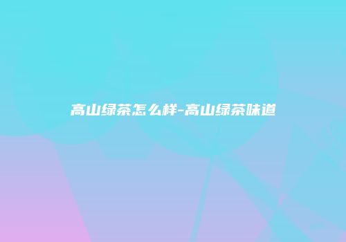 高山绿茶怎么样-高山绿茶味道