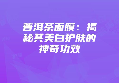 普洱茶面膜：揭秘其美白护肤的神奇功效