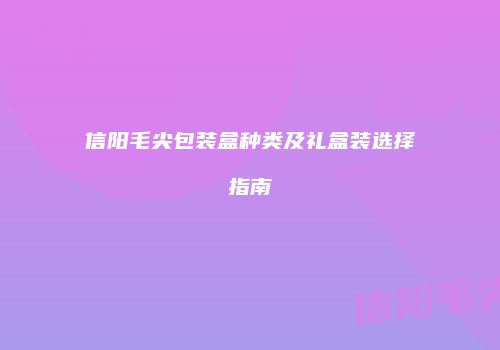 信阳毛尖包装盒种类及礼盒装选择指南