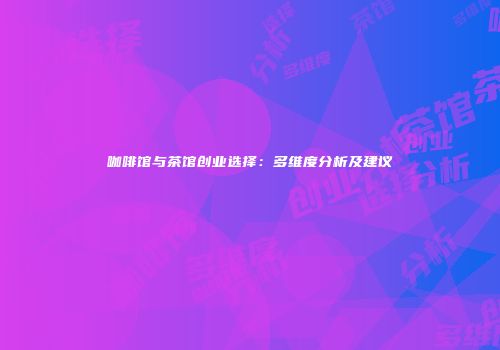 咖啡馆与茶馆创业选择：多维度分析及建议
