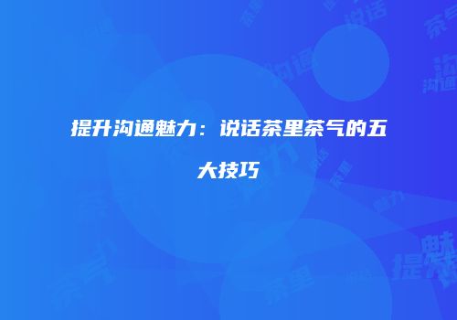 提升沟通魅力：说话茶里茶气的五大技巧