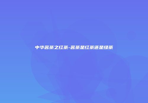 中华茗茶之红茶-茗茶是红茶还是绿茶