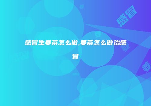 感冒生姜茶怎么做,姜茶怎么做治感冒