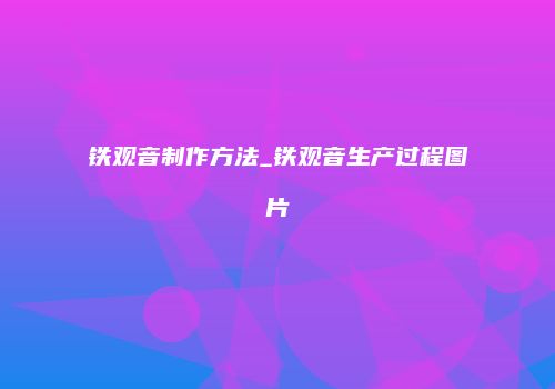 铁观音制作方法_铁观音生产过程图片