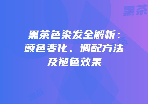 黑茶色染发全解析：颜色变化、调配方法及褪色效果