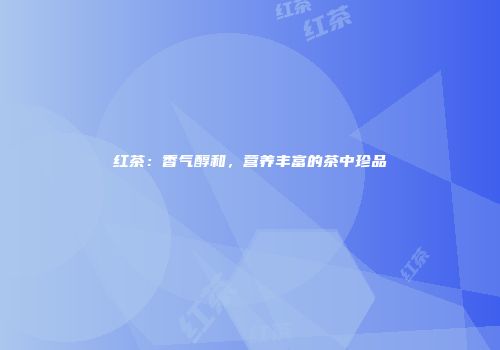 红茶：香气醇和，营养丰富的茶中珍品