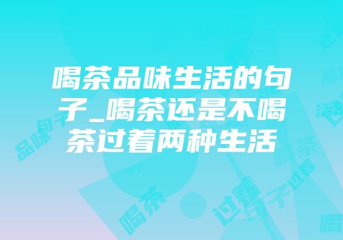 喝茶品味生活的句子_喝茶还是不喝茶过着两种生活