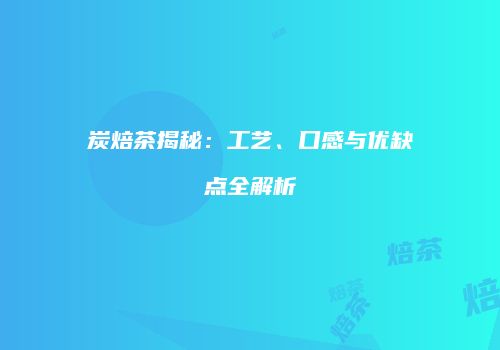 炭焙茶揭秘：工艺、口感与优缺点全解析