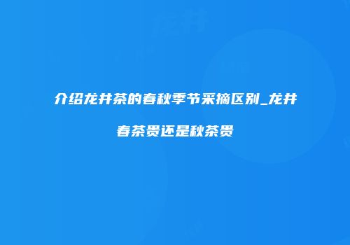 介绍龙井茶的春秋季节采摘区别_龙井春茶贵还是秋茶贵