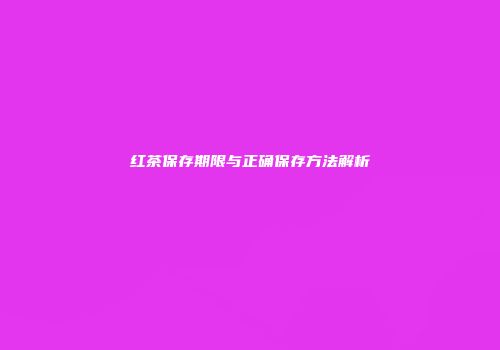 红茶保存期限与正确保存方法解析