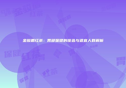 金骏眉红茶：胃部保健的佳选与适宜人群解析