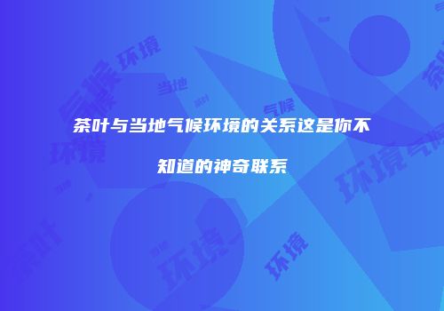 茶叶与当地气候环境的关系这是你不知道的神奇联系
