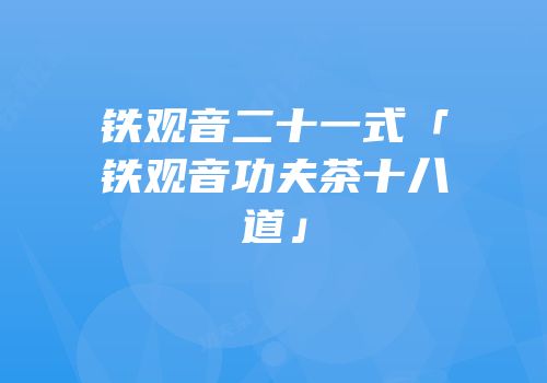 铁观音二十一式「铁观音功夫茶十八道」