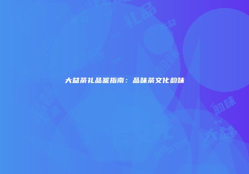 大益茶礼品鉴指南：品味茶文化韵味