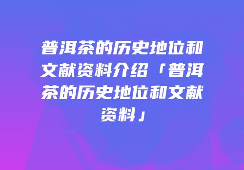 普洱茶的历史地位和文献资料介绍「普洱茶的历史地位和文献资料」