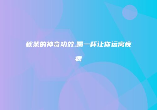 秋茶的神奇功效,喝一杯让你远离疾病