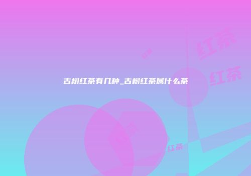 古树红茶有几种_古树红茶属什么茶