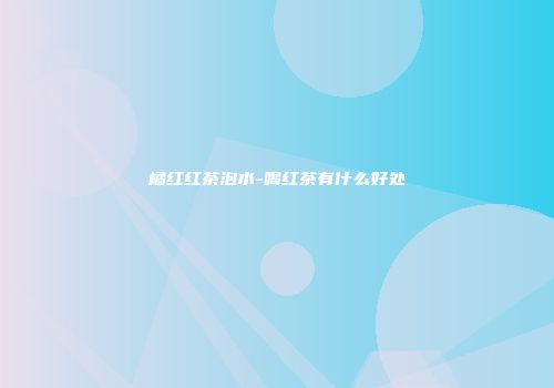 橘红红茶泡水-喝红茶有什么好处