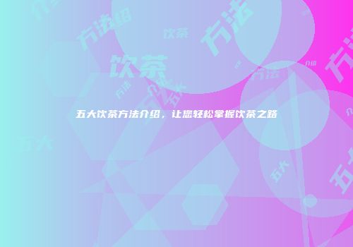 五大饮茶方法介绍，让您轻松掌握饮茶之路