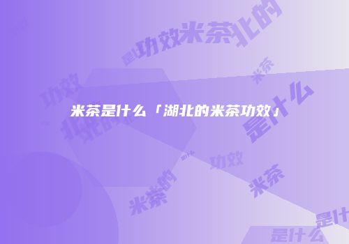米茶是什么「湖北的米茶功效」
