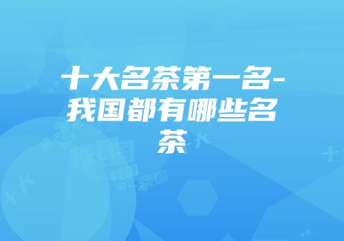 十大名茶第一名-我国都有哪些名茶