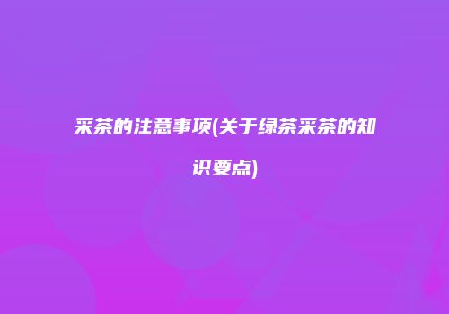 采茶的注意事项(关于绿茶采茶的知识要点)